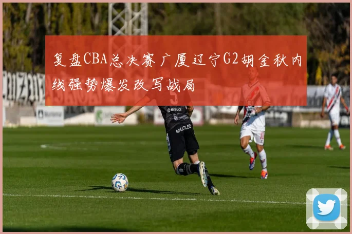 复盘CBA总决赛广厦辽宁G2胡金秋内线强势爆发改写战局