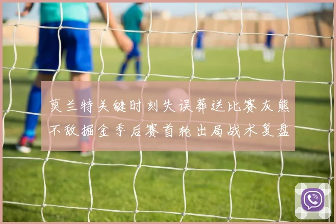 莫兰特关键时刻失误葬送比赛灰熊不敌掘金季后赛首轮出局战术复盘