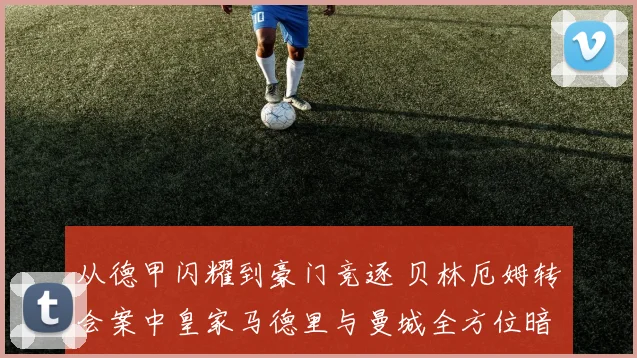 从德甲闪耀到豪门竞逐 贝林厄姆转会案中皇家马德里与曼城全方位暗战解析