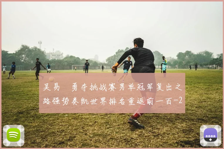 吴易昺勇夺挑战赛男单冠军复出之路强势奏凯世界排名重返前一百
