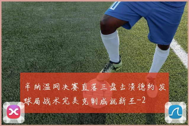 辛纳温网决赛直落三盘击溃德约 发球局战术完美克制成就新王