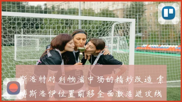 斯洛特对利物浦中场的精妙改造 索博斯洛伊位置前移全面激活进攻线