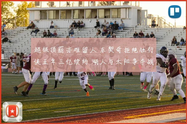 超级顶薪亦难留人 东契奇拒绝独行侠五年三亿续约 湖人与太阳争夺战白热化