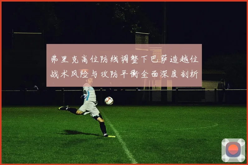 弗里克高位防线调整下巴萨造越位战术风险与攻防平衡全面深度剖析