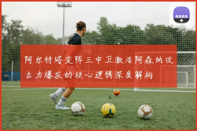 阿尔特塔变阵三中卫激活阿森纳攻击力爆发的核心逻辑深度解构