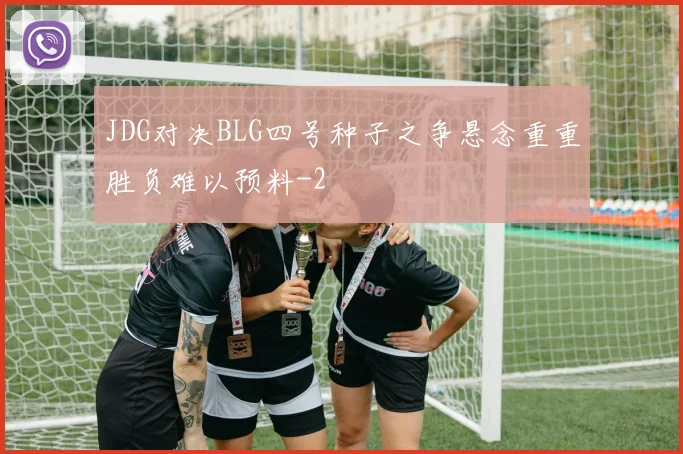 JDG对决BLG四号种子之争悬念重重胜负难以预料