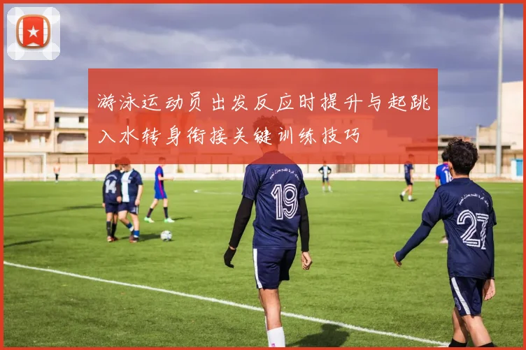 游泳运动员出发反应时提升与起跳入水转身衔接关键训练技巧