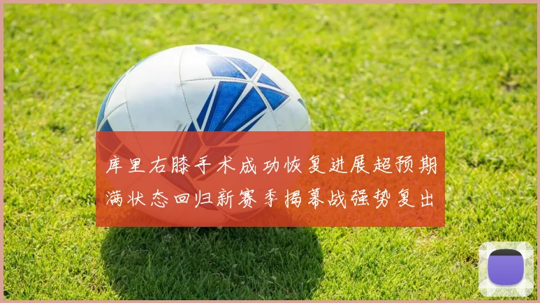 库里右膝手术成功恢复进展超预期满状态回归新赛季揭幕战强势复出