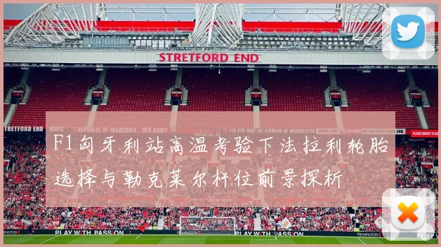 F1匈牙利站高温考验下法拉利轮胎选择与勒克莱尔杆位前景探析