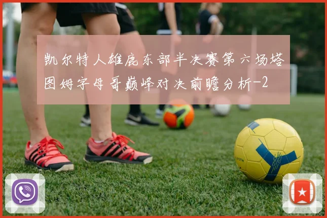 凯尔特人雄鹿东部半决赛第六场塔图姆字母哥巅峰对决前瞻分析