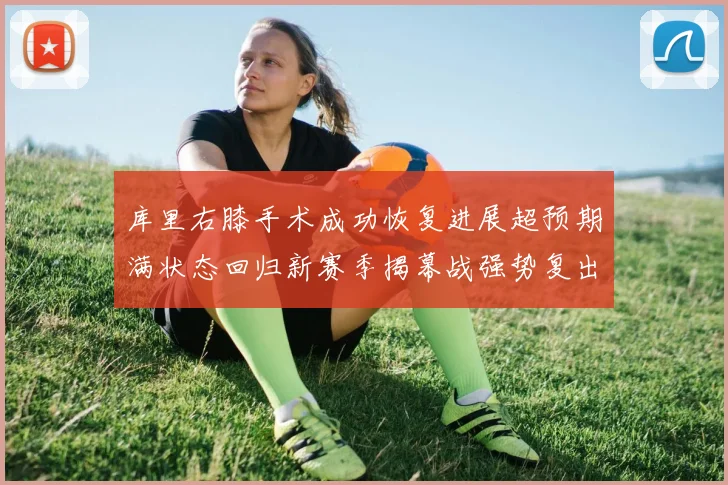 库里右膝手术成功恢复进展超预期满状态回归新赛季揭幕战强势复出