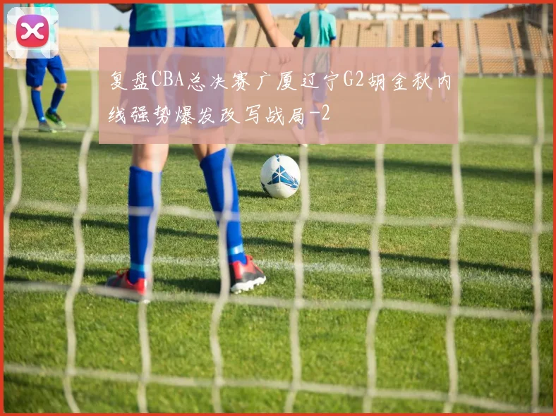 复盘CBA总决赛广厦辽宁G2胡金秋内线强势爆发改写战局
