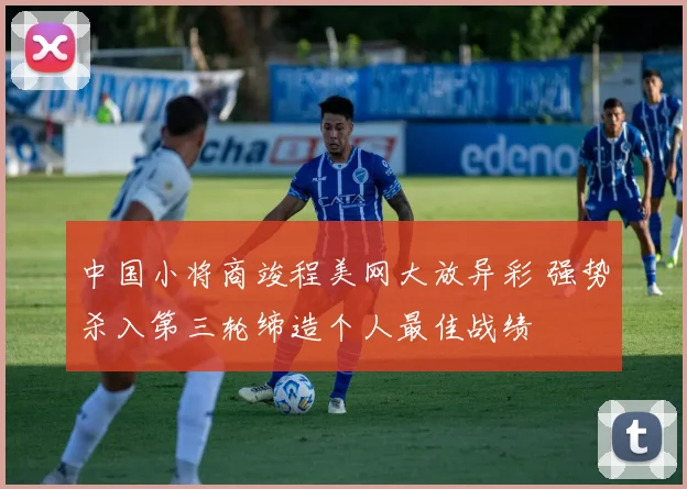 中国小将商竣程美网大放异彩 强势杀入第三轮缔造个人最佳战绩