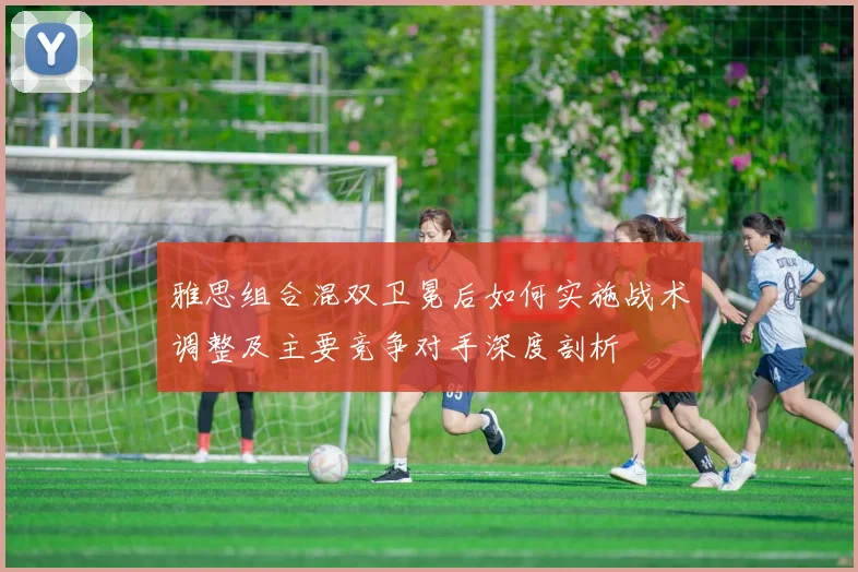 雅思组合混双卫冕后如何实施战术调整及主要竞争对手深度剖析