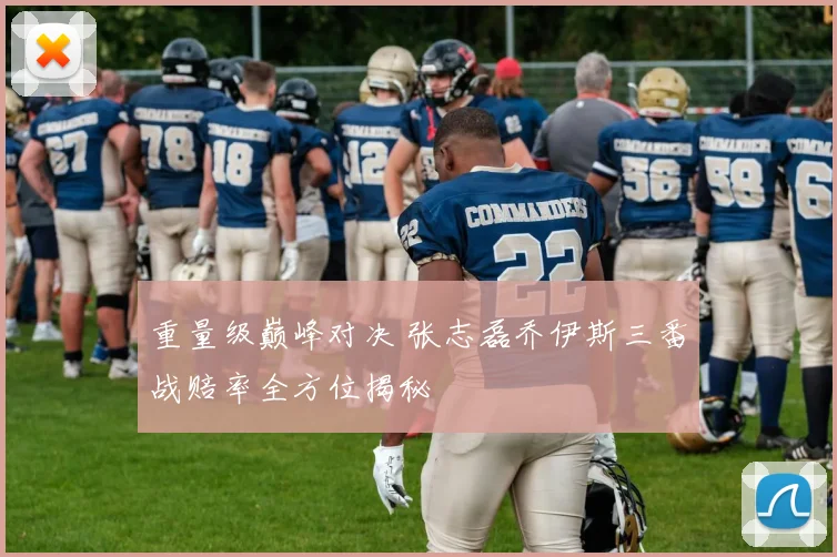 重量级巅峰对决 张志磊乔伊斯三番战赔率全方位揭秘
