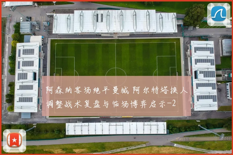 阿森纳客场绝平曼城 阿尔特塔换人调整战术复盘与临场博弈启示