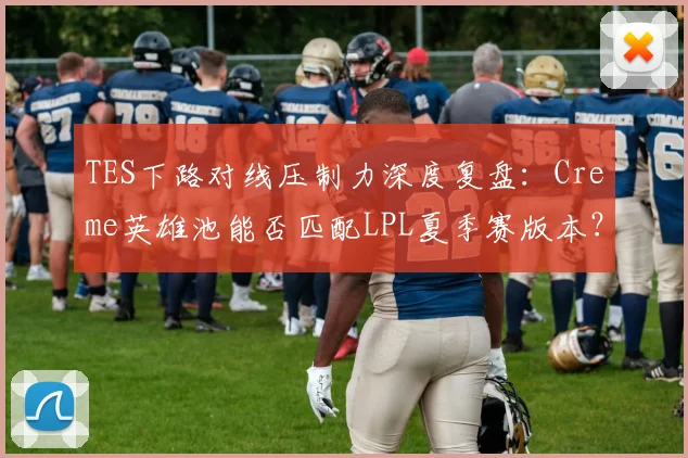TES下路对线压制力深度复盘：Creme英雄池能否匹配LPL夏季赛版本？