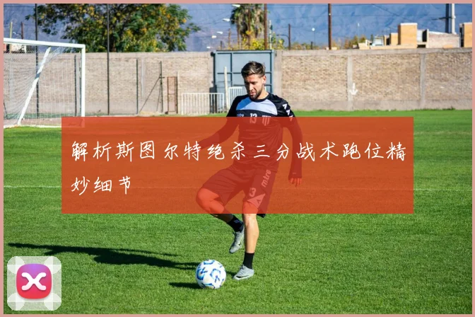 解析斯图尔特绝杀三分战术跑位精妙细节