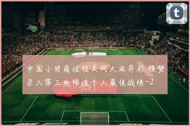 中国小将商竣程美网大放异彩 强势杀入第三轮缔造个人最佳战绩