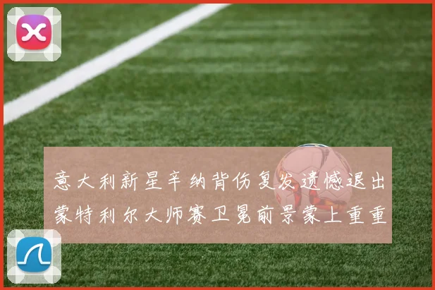 意大利新星辛纳背伤复发遗憾退出蒙特利尔大师赛卫冕前景蒙上重重阴影
