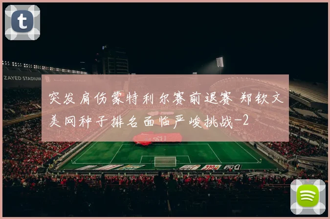 突发肩伤蒙特利尔赛前退赛 郑钦文美网种子排名面临严峻挑战