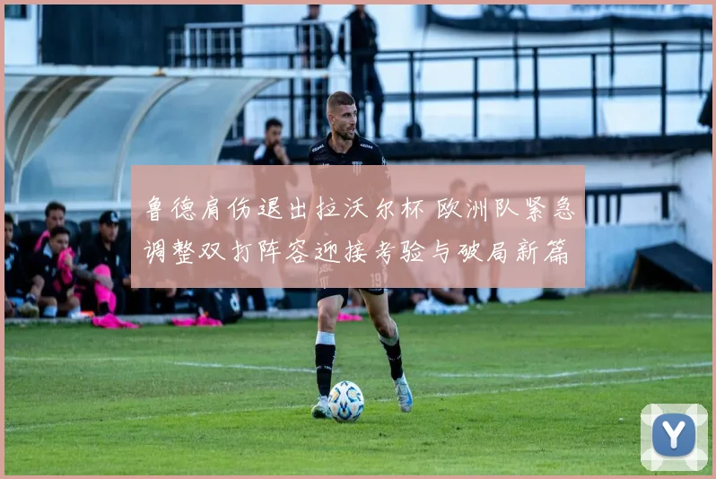 鲁德肩伤退出拉沃尔杯 欧洲队紧急调整双打阵容迎接考验与破局新篇