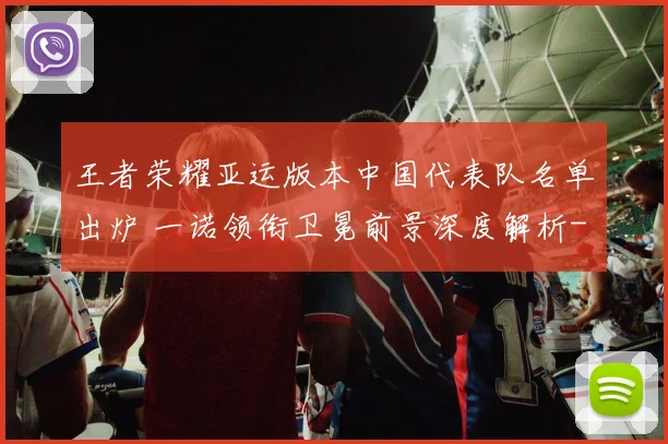 王者荣耀亚运版本中国代表队名单出炉 一诺领衔卫冕前景深度解析