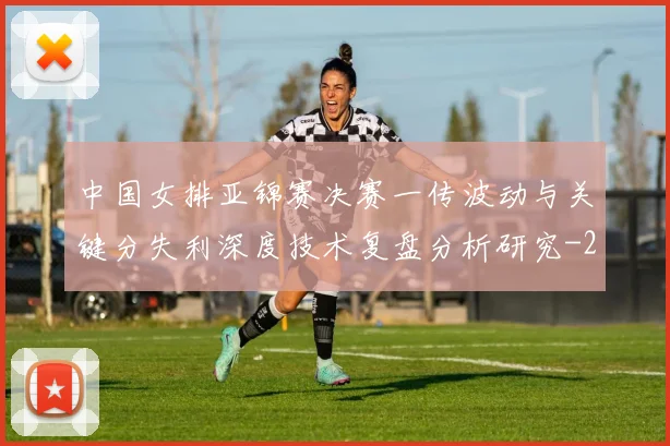 中国女排亚锦赛决赛一传波动与关键分失利深度技术复盘分析研究