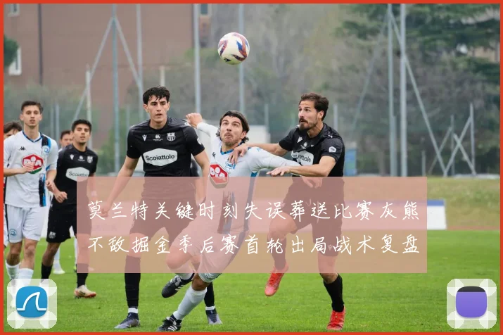 莫兰特关键时刻失误葬送比赛灰熊不敌掘金季后赛首轮出局战术复盘