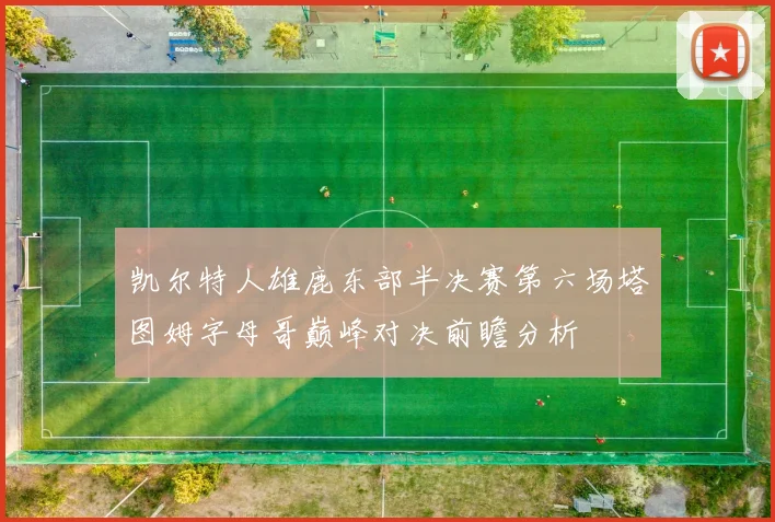 凯尔特人雄鹿东部半决赛第六场塔图姆字母哥巅峰对决前瞻分析