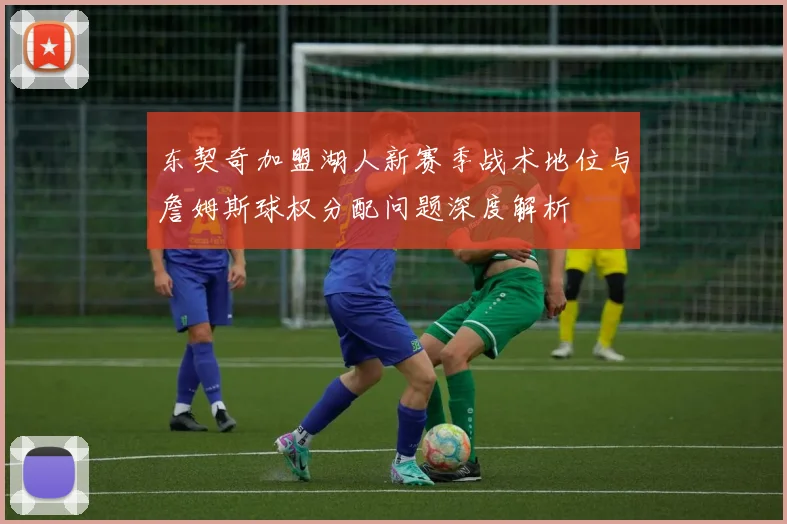 东契奇加盟湖人新赛季战术地位与詹姆斯球权分配问题深度解析