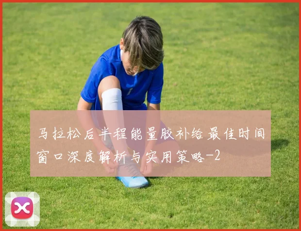 马拉松后半程能量胶补给最佳时间窗口深度解析与实用策略