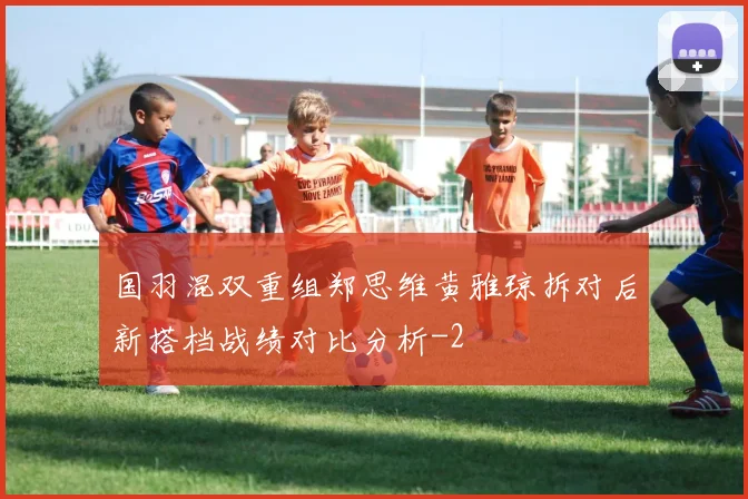 国羽混双重组郑思维黄雅琼拆对后新搭档战绩对比分析